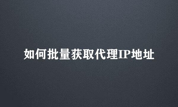 如何批量获取代理IP地址