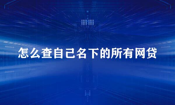 怎么查自己名下的所有网贷