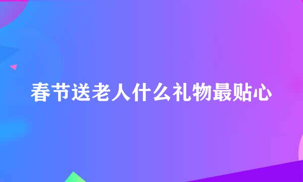 春节送老人什么礼物最贴心
