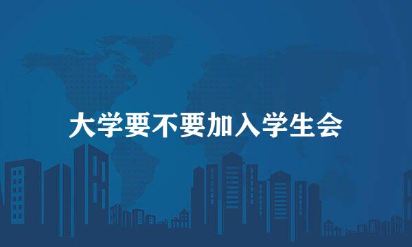 大学要不要加入学生会