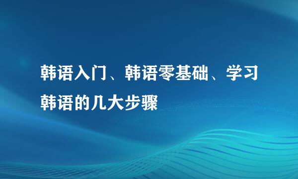 韩语入门、韩语零基础、学习韩语的几大步骤