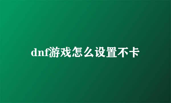 dnf游戏怎么设置不卡