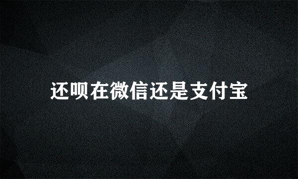 还呗在微信还是支付宝