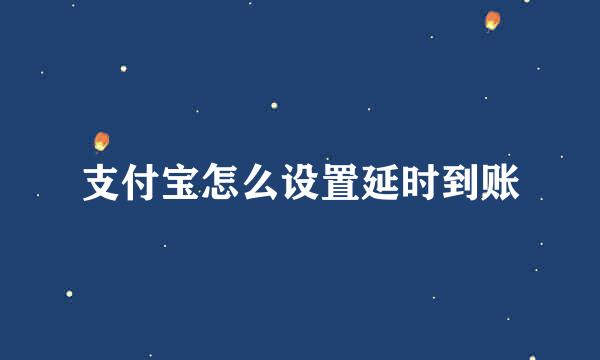 支付宝怎么设置延时到账