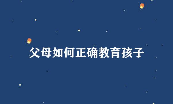 父母如何正确教育孩子