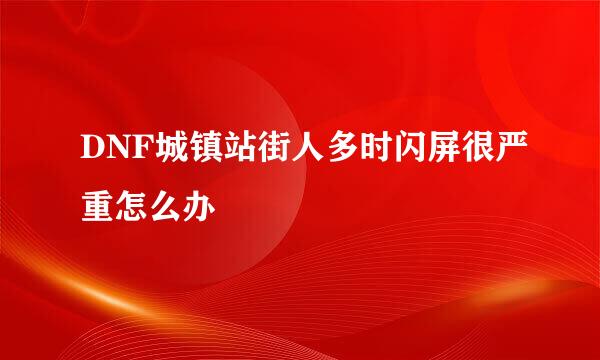 DNF城镇站街人多时闪屏很严重怎么办