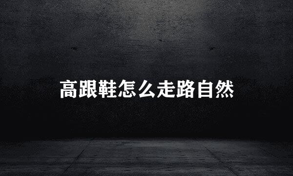 高跟鞋怎么走路自然