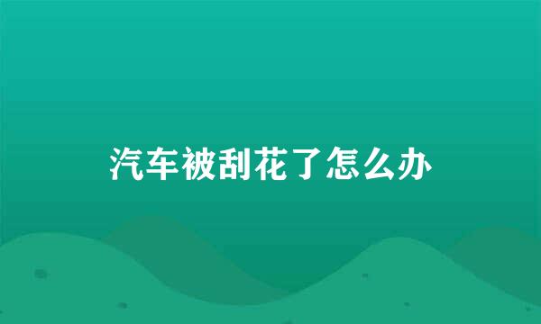 汽车被刮花了怎么办