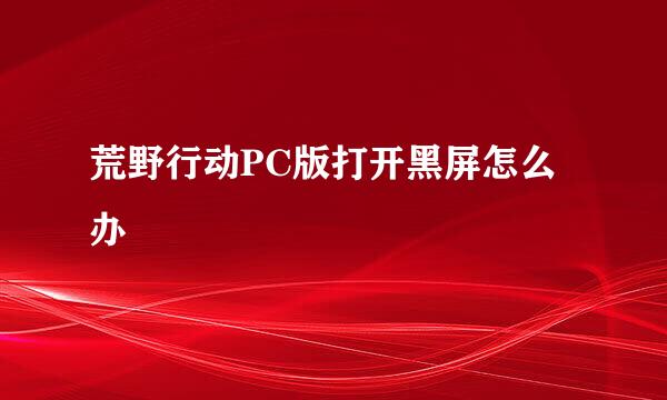 荒野行动PC版打开黑屏怎么办