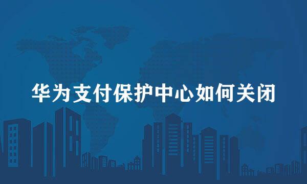 华为支付保护中心如何关闭