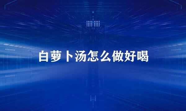 白萝卜汤怎么做好喝