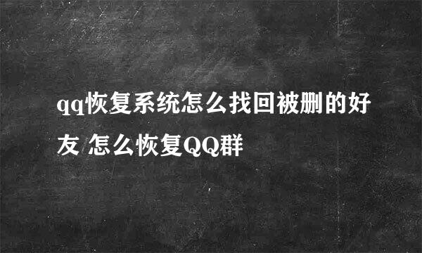 qq恢复系统怎么找回被删的好友 怎么恢复QQ群