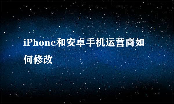 iPhone和安卓手机运营商如何修改
