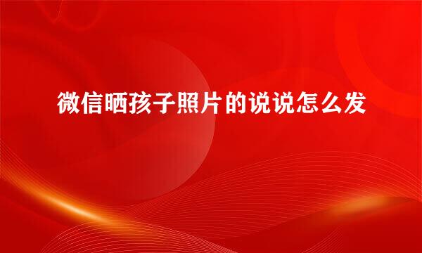 微信晒孩子照片的说说怎么发