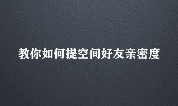 教你如何提空间好友亲密度