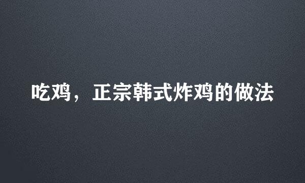 吃鸡，正宗韩式炸鸡的做法