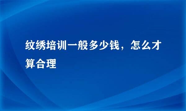 纹绣培训一般多少钱，怎么才算合理