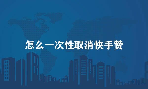 怎么一次性取消快手赞