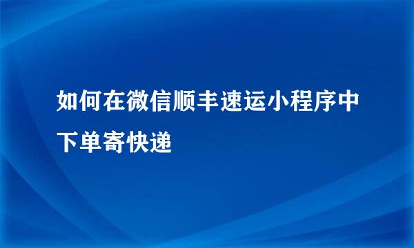 如何在微信顺丰速运小程序中下单寄快递