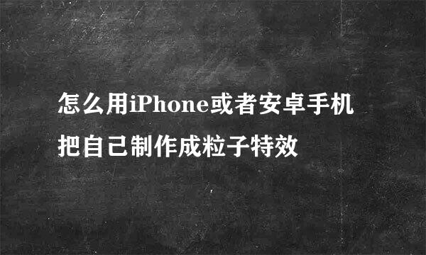 怎么用iPhone或者安卓手机把自己制作成粒子特效