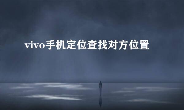 vivo手机定位查找对方位置