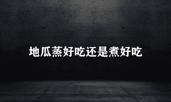 地瓜蒸好吃还是煮好吃