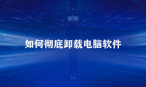 如何彻底卸载电脑软件