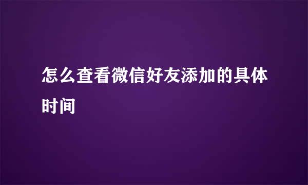 怎么查看微信好友添加的具体时间