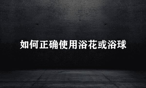 如何正确使用浴花或浴球