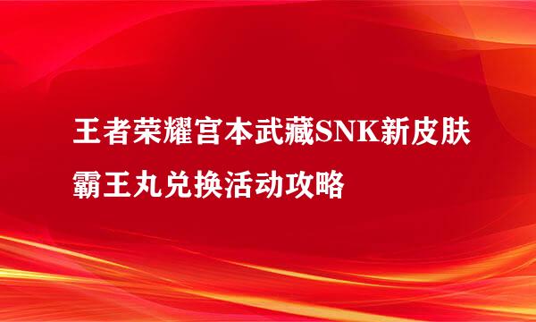 王者荣耀宫本武藏SNK新皮肤霸王丸兑换活动攻略
