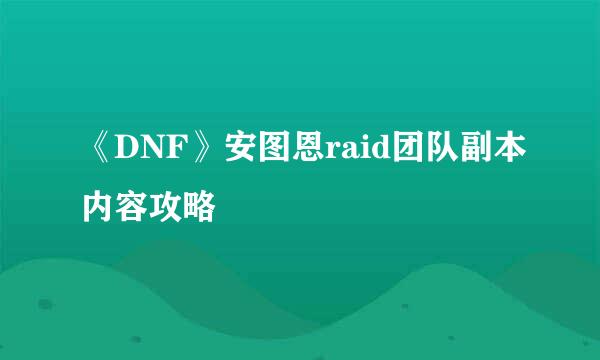 《DNF》安图恩raid团队副本内容攻略