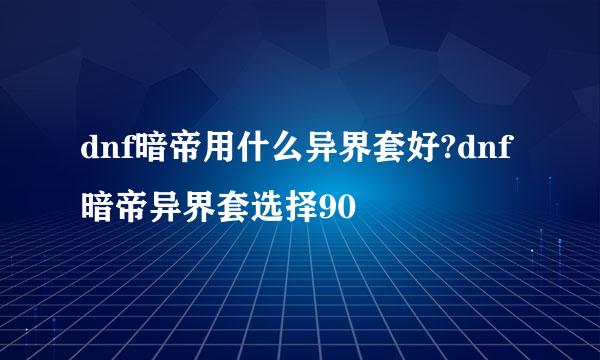 dnf暗帝用什么异界套好?dnf暗帝异界套选择90