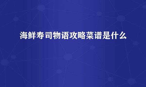 海鲜寿司物语攻略菜谱是什么