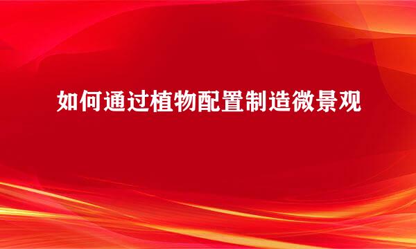 如何通过植物配置制造微景观