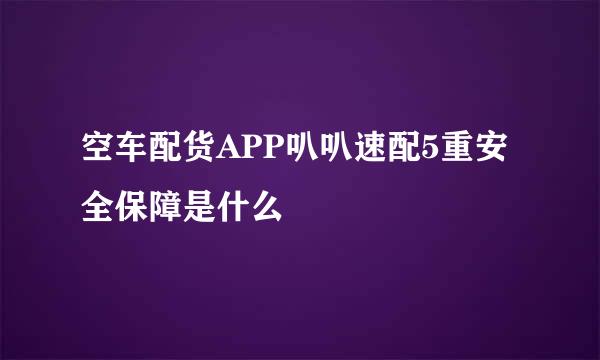 空车配货APP叭叭速配5重安全保障是什么