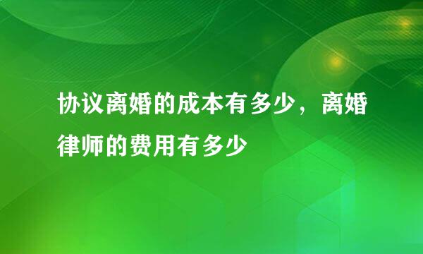 协议离婚的成本有多少，离婚律师的费用有多少