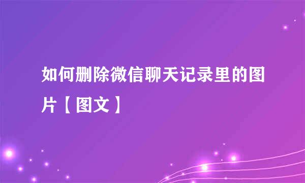 如何删除微信聊天记录里的图片【图文】