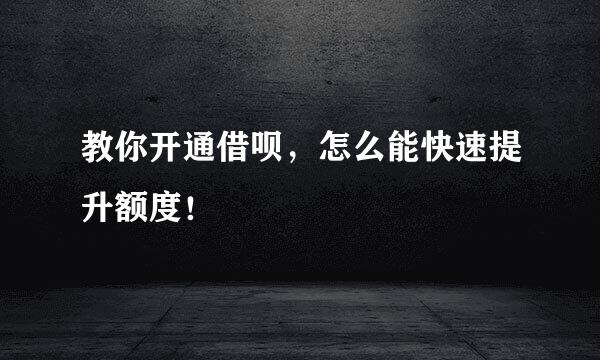 教你开通借呗，怎么能快速提升额度！