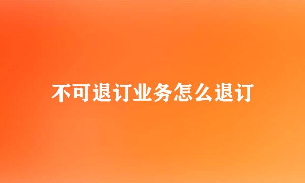 不可退订业务怎么退订