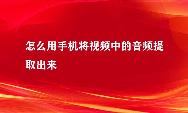 怎么用手机将视频中的音频提取出来