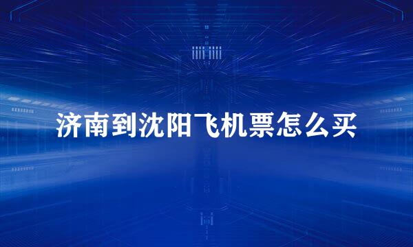 济南到沈阳飞机票怎么买