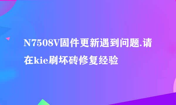 N7508V固件更新遇到问题.请在kie刷坏砖修复经验
