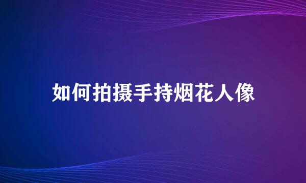 如何拍摄手持烟花人像