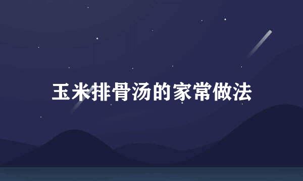 玉米排骨汤的家常做法