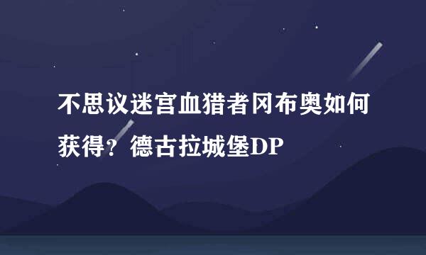 不思议迷宫血猎者冈布奥如何获得？德古拉城堡DP