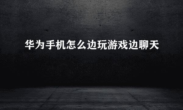 华为手机怎么边玩游戏边聊天