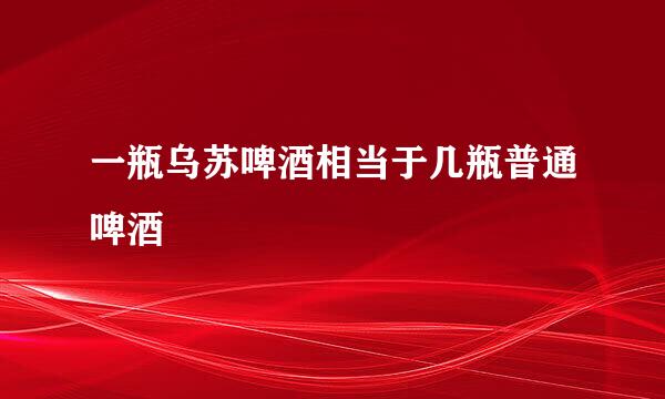 一瓶乌苏啤酒相当于几瓶普通啤酒