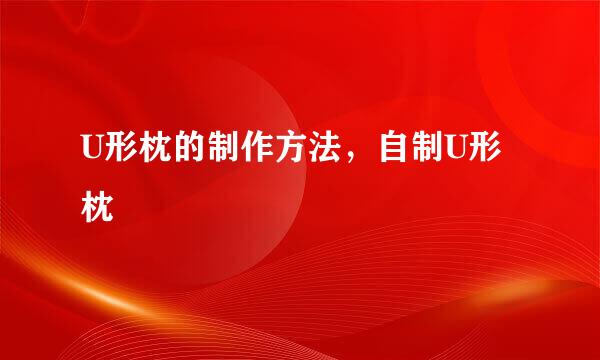 U形枕的制作方法，自制U形枕