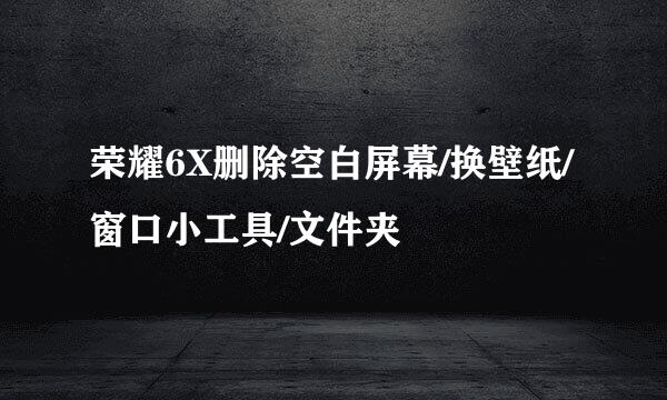 荣耀6X删除空白屏幕/换壁纸/窗口小工具/文件夹