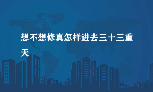 想不想修真怎样进去三十三重天